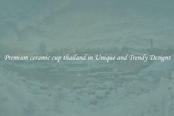Premium ceramic cup thailand in Unique and Trendy Designs