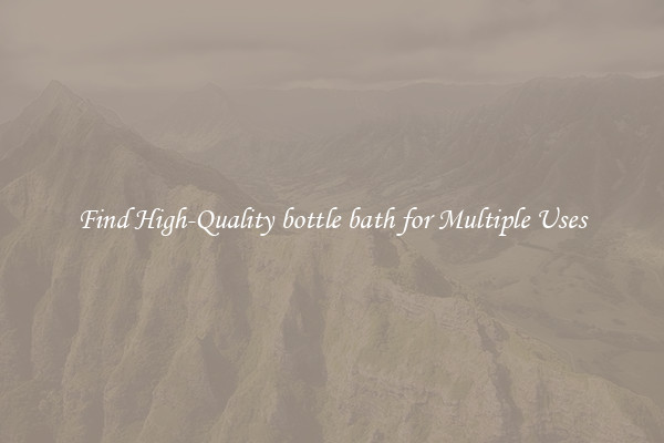 Find High-Quality bottle bath for Multiple Uses