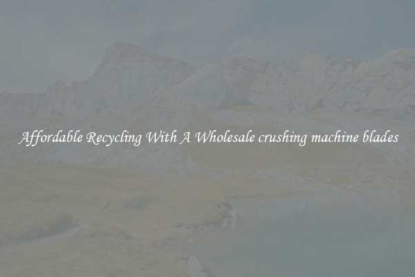 Affordable Recycling With A Wholesale crushing machine blades