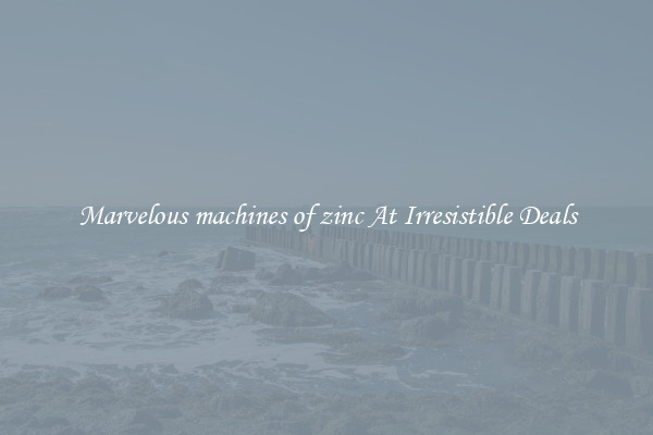 Marvelous machines of zinc At Irresistible Deals