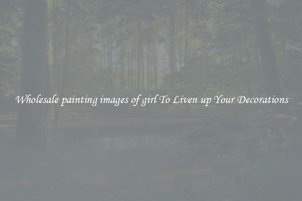 Wholesale painting images of girl To Liven up Your Decorations