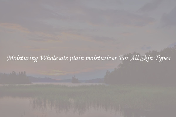 Moisturing Wholesale plain moisturizer For All Skin Types