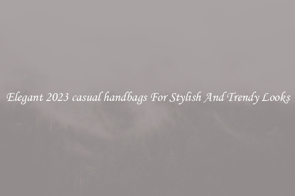 Elegant 2023 casual handbags For Stylish And Trendy Looks