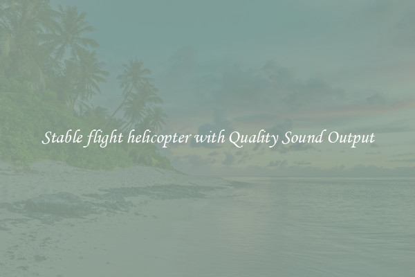 Stable flight helicopter with Quality Sound Output