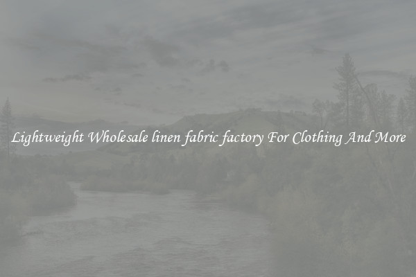 Lightweight Wholesale linen fabric factory For Clothing And More