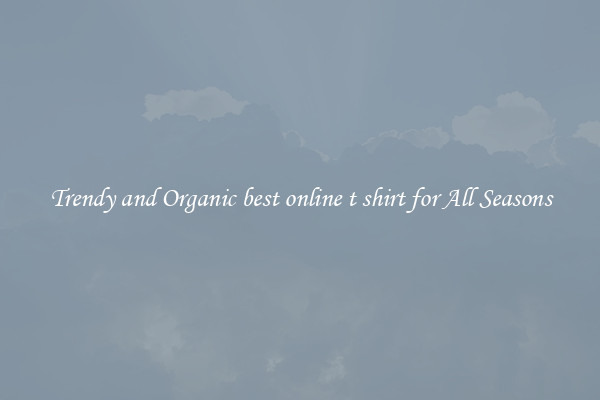 Trendy and Organic best online t shirt for All Seasons