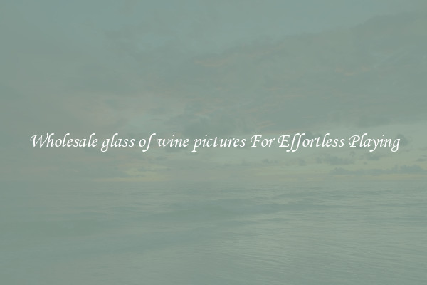 Wholesale glass of wine pictures For Effortless Playing