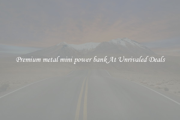 Premium metal mini power bank At Unrivaled Deals