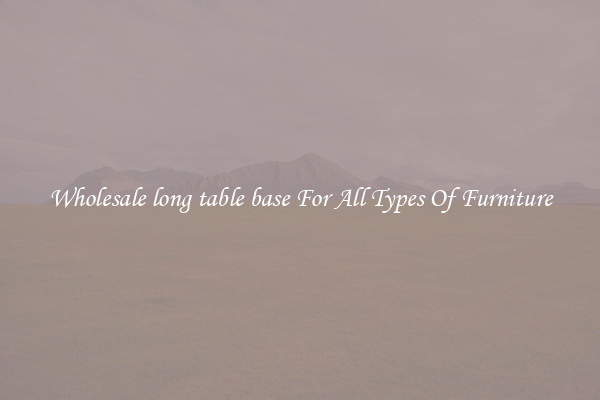 Wholesale long table base For All Types Of Furniture