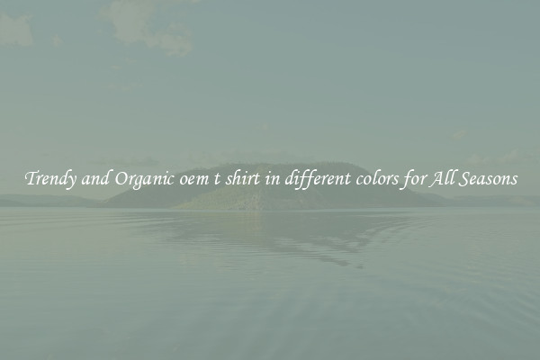 Trendy and Organic oem t shirt in different colors for All Seasons