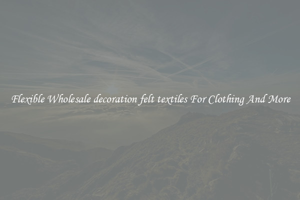 Flexible Wholesale decoration felt textiles For Clothing And More