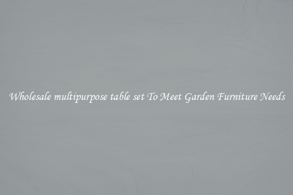Wholesale multipurpose table set To Meet Garden Furniture Needs
