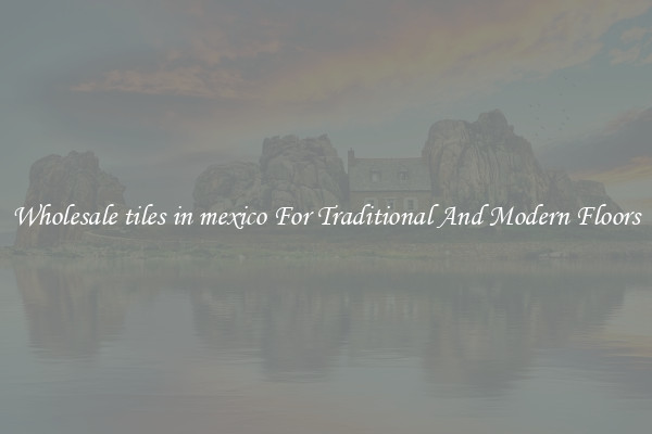 Wholesale tiles in mexico For Traditional And Modern Floors