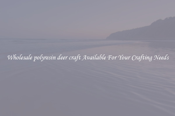 Wholesale polyresin deer craft Available For Your Crafting Needs