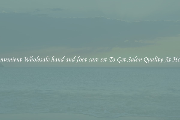 Convenient Wholesale hand and foot care set To Get Salon Quality At Home