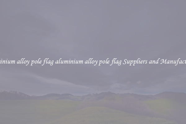 aluminium alloy pole flag aluminium alloy pole flag Suppliers and Manufacturers