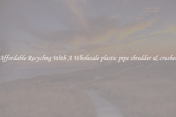 Affordable Recycling With A Wholesale plastic pipe shredder & crusher