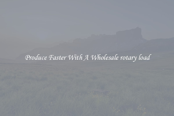 Produce Faster With A Wholesale rotary load