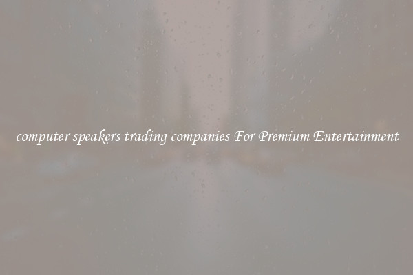 computer speakers trading companies For Premium Entertainment