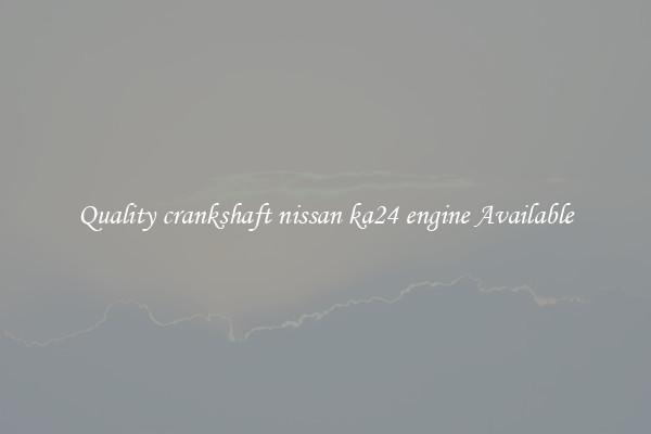 Quality crankshaft nissan ka24 engine Available