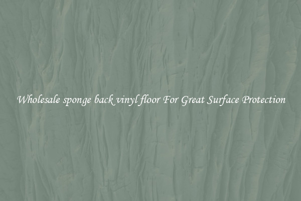 Wholesale sponge back vinyl floor For Great Surface Protection