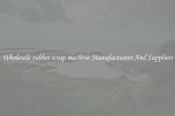 Wholesale rubber scrap machine Manufacturers And Suppliers