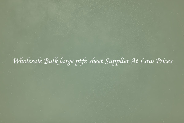 Wholesale Bulk large ptfe sheet Supplier At Low Prices