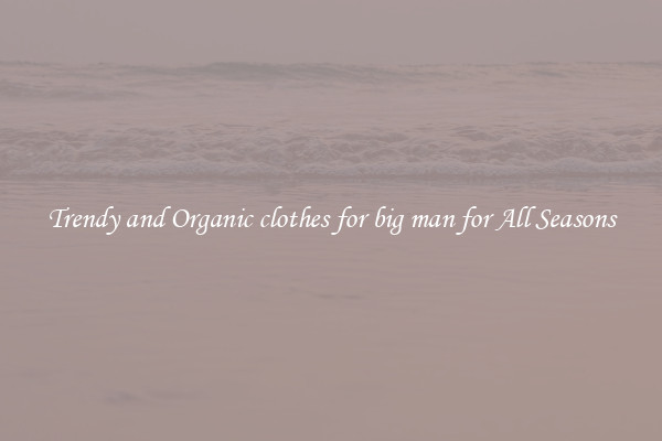 Trendy and Organic clothes for big man for All Seasons