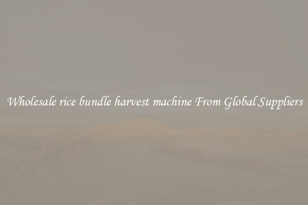 Wholesale rice bundle harvest machine From Global Suppliers