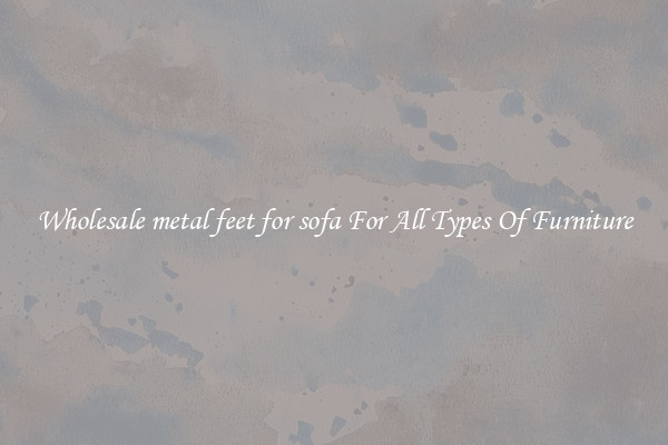 Wholesale metal feet for sofa For All Types Of Furniture