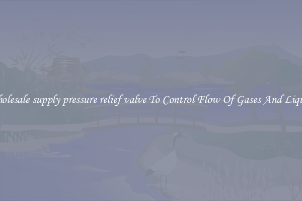 Wholesale supply pressure relief valve To Control Flow Of Gases And Liquids